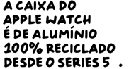 A caixa do Apple Watch é de alumínio 100% reciclado desde o Series 5