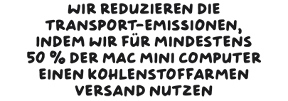 Wir reduzieren die Transport-Emissionen, indem wir für mindestens 50 % der Mac mini Computer einen kohlenstoffarmen Versand nutzen.