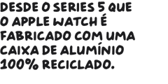 Desde o Series 5 que o Apple Watch é fabricado com uma caixa de alumínio 100% reciclado.